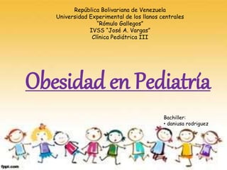 República Bolivariana de Venezuela
Universidad Experimental de los llanos centrales
“Rómulo Gallegos”
IVSS “José A. Vargas”
Clínica Pediátrica III
Bachiller:
• daniusa rodriguez
Obesidad en Pediatría
 