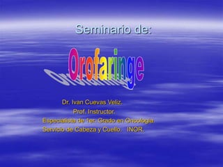 Seminario de:
Dr. Ivan Cuevas Veliz.
Prof. Instructor.
Especialista de 1er. Grado en Oncologia.
Servicio de Cabeza y Cuello. INOR.
 