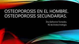 OSTEOPOROSIS EN EL HOMBRE.
OSTEOPOROSIS SECUNDARIAS.
Dra Katherine Tomedes.
R2 de Endocrinología.
 