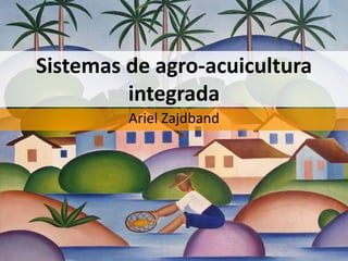 Sistemas de agro-acuicultura
         integrada
         Ariel Zajdband
 
