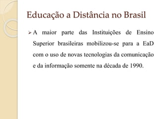 Educação a Distância no Brasil
A

maior parte das Instituições de Ensino

Superior brasileiras mobilizou-se para a EaD
com o uso de novas tecnologias da comunicação
e da informação somente na década de 1990.

 