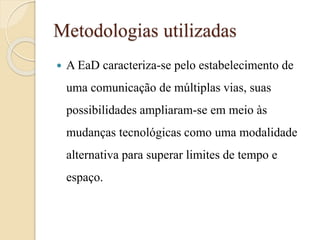 Metodologias utilizadas


A EaD caracteriza-se pelo estabelecimento de
uma comunicação de múltiplas vias, suas
possibilidades ampliaram-se em meio às
mudanças tecnológicas como uma modalidade
alternativa para superar limites de tempo e

espaço.

 