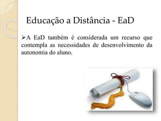 Educação a Distância - EaD
A EaD também é considerada um recurso que
contempla as necessidades de desenvolvimento da
autonomia do aluno.

 
