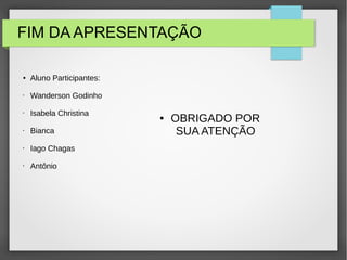 FIM DA APRESENTAÇÃO
● OBRIGADO POR
SUA ATENÇÃO
● Aluno Participantes:
• Wanderson Godinho
• Isabela Christina
• Bianca
• Iago Chagas
• Antônio
 