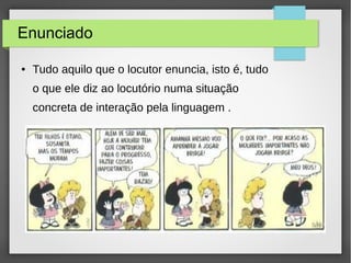 Enunciado
● Tudo aquilo que o locutor enuncia, isto é, tudo
o que ele diz ao locutório numa situação
concreta de interação pela linguagem .
 