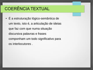 COERÊNCIA TEXTUAL
● É a estruturação lógico-semântica de
um texto, isto é, a articulação de ideias
que faz com que numa situação
discursiva palavras e frases
componham um todo significativo para
os interlocutores .
 