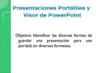 Objetivo: Identificar las diversas formas de
guardar una presentación para uso
portátil, en diversos formatos.
 