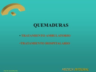 MEDICA INTEGRAL
QUEMADURAS
• TRATAMIENTO AMBULATORIO
•TRATAMIENTO HOSPITALARIO
Prof. Dr. Luis del Rio Diez
 