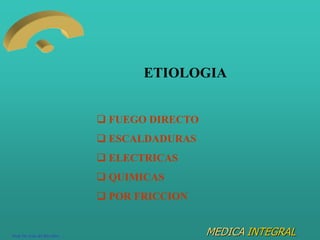 MEDICA INTEGRAL
ETIOLOGIA
 FUEGO DIRECTO
 ESCALDADURAS
 ELECTRICAS
 QUIMICAS
 POR FRICCION
Prof. Dr. Luis del Rio Diez
 