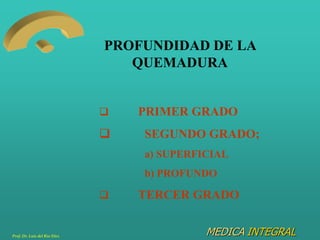 MEDICA INTEGRAL
PROFUNDIDAD DE LA
QUEMADURA
 PRIMER GRADO
 SEGUNDO GRADO;
a) SUPERFICIAL
b) PROFUNDO
 TERCER GRADO
Prof...