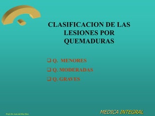 MEDICA INTEGRAL
CLASIFICACION DE LAS
LESIONES POR
QUEMADURAS
 Q. MENORES
 Q. MODERADAS
 Q. GRAVES
Prof. Dr. Luis del Ri...