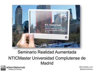 Seminario Realidad Aumentada
NTICMaster Universidad Complutense de
               Madrid
                                  @toniubeda_com
                                  @ediamsistemas
 
