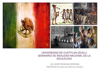 +
UNIVERSIDAD DE CUATITLAN IZCALLI
SEMINARIO DE REALIDAD NACIONAL DE LA
EDUCACION
LIC. SAINT MORALES ESPINOSA.
PROFESOR: Dr. José Luis Montero Badillo.
 