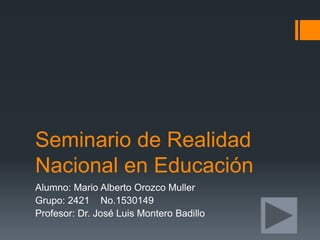 Seminario de Realidad
Nacional en Educación
Alumno: Mario Alberto Orozco Muller
Grupo: 2421 No.1530149
Profesor: Dr. José Luis Montero Badillo
 