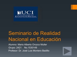 Seminario de Realidad
Nacional en Educación
Alumno: Mario Alberto Orozco Muller
Grupo: 2421 No.1530149
Profesor: Dr. José Luis Montero Badillo
 