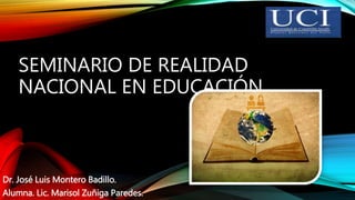 SEMINARIO DE REALIDAD
NACIONAL EN EDUCACIÓN.
Dr. José Luis Montero Badillo.
Alumna. Lic. Marisol Zuñiga Paredes.
 