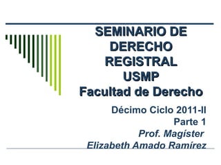 SEMINARIO DE
     DERECHO
    REGISTRAL
       USMP
Facultad de Derecho
      Décimo Ciclo 2011-II
                   Parte 1
            Prof. Magíster
 Elizabeth Amado Ramírez
 
