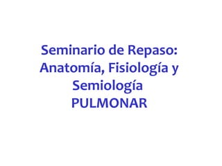 Seminario de Repaso:
Anatomía, Fisiología y
    Semiología
    PULMONAR
 