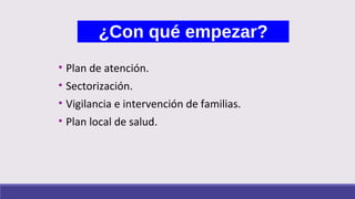 ¿Con qué empezar?
• Plan de atención.
• Sectorización.
• Vigilancia e intervención de familias.
• Plan local de salud.
 