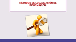 MÉTODOS DE LOCALIZACIÓN DE
INFORMACIÓN.
 