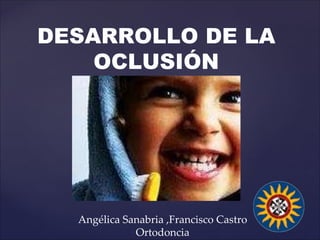 DESARROLLO DE LA OCLUSIÓN Angélica Sanabria ,Francisco Castro Ortodoncia 