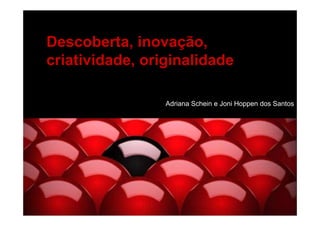 Descoberta, inovação,
criatividade, originalidade

                 Adriana Schein e Joni Hoppen dos Santos