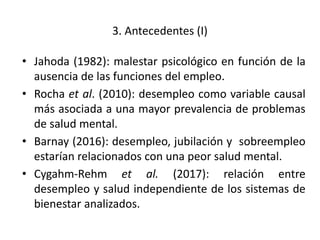 3. Antecedentes (I)
• Jahoda (1982): malestar psicológico en función de la
ausencia de las funciones del empleo.
• Rocha e...