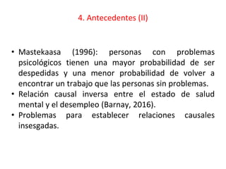 4. Antecedentes (II)
• Mastekaasa (1996): personas con problemas
psicológicos tienen una mayor probabilidad de ser
despedi...