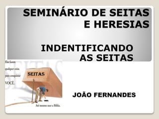 SEMINÁRIO DE SEITAS
E HERESIAS
INDENTIFICANDO
AS SEITAS
JOÃO FERNANDES
 
