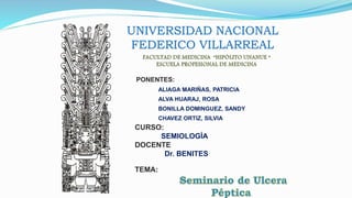 PONENTES:
ALIAGA MARIÑAS, PATRICIA
ALVA HUARAJ, ROSA
BONILLA DOMINGUEZ, SANDY
CHAVEZ ORTIZ, SILVIA
CURSO:
SEMIOLOGÍA
DOCENTE
Dr. BENITES
TEMA:
UNIVERSIDAD NACIONAL
FEDERICO VILLARREAL
 
