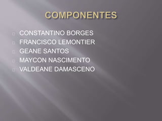 CONSTANTINO BORGES
FRANCISCO LEMONTIER
GEANE SANTOS
MAYCON NASCIMENTO
VALDEANE DAMASCENO
 