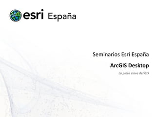 Seminarios Esri España ArcGIS Desktop La pieza clave del GIS 