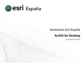 Seminarios Esri España
   ArcGIS for Desktop
           La potencia del GIS
 