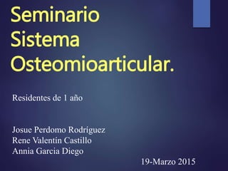 Seminario
Sistema
Osteomioarticular.
Residentes de 1 año
Josue Perdomo Rodríguez
Rene Valentín Castillo
Annia Garcia Diego
19-Marzo 2015
 