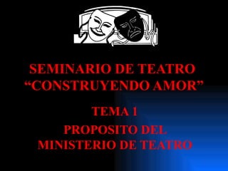 SEMINARIO DE TEATRO  “CONSTRUYENDO AMOR” TEMA 1 PROPOSITO DEL MINISTERIO DE TEATRO 