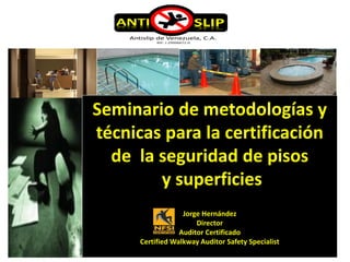 Seminario de metodologías y
técnicas para la certificación
de la seguridad de pisos
y superficies
Jorge Hernández
Director
Auditor Certificado
Certified Walkway Auditor Safety Specialist
 