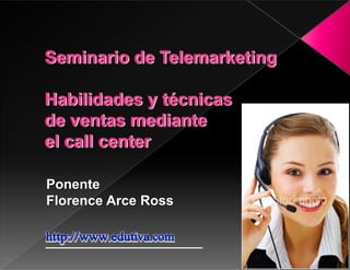 Seminario de Telemarketing

Habilidades y técnicas
de ventas mediante
 l ll      t
el call center

Ponente
Florence Arce Ross
 