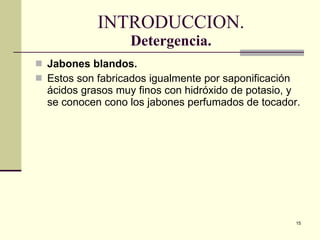 INTRODUCCION. Detergencia. Jabones blandos. Estos son fabricados igualmente por saponificación ácidos grasos muy finos con hidróxido de potasio, y se conocen cono los jabones perfumados de tocador. 