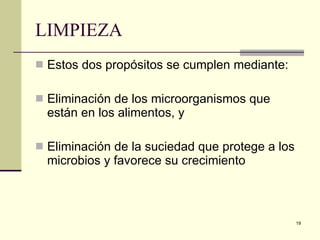 LIMPIEZA Estos dos propósitos se cumplen mediante: Eliminación de los microorganismos que están en los alimentos, y Eliminación de la suciedad que protege a los microbios y favorece su crecimiento 