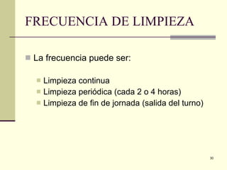 FRECUENCIA DE LIMPIEZA La frecuencia puede ser: Limpieza continua  Limpieza periódica (cada 2 o 4 horas) Limpieza de fin de jornada (salida del turno) 