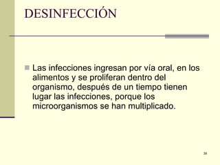 DESINFECCIÓN Las infecciones ingresan por vía oral, en los alimentos y se proliferan dentro del organismo, después de un tiempo tienen lugar las infecciones, porque los microorganismos se han multiplicado.  