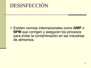 DESINFECCIÓN Existen normas internacionales como  GMP  o  BPM  que corrigen y aseguran los procesos para evitar la contaminación en las industrias de alimentos. 