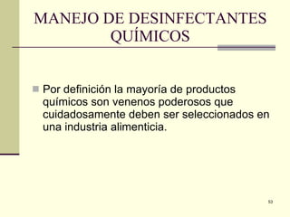 MANEJO DE DESINFECTANTES  QUÍMICOS  Por definición la mayoría de productos químicos son venenos poderosos que cuidadosamente deben ser seleccionados en una industria alimenticia.  