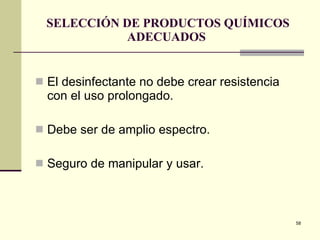 SELECCIÓN DE PRODUCTOS QUÍMICOS ADECUADOS  El desinfectante no debe crear resistencia con el uso prolongado. Debe ser de amplio espectro. Seguro de manipular y usar. 