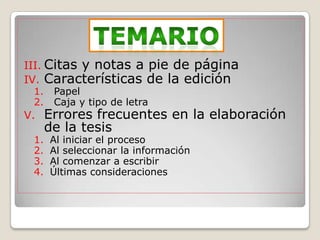 III. Citas y notas a pie de página
IV. Características de la edición
 1.    Papel
 2.    Caja y tipo de letra
V.    Errores frecuentes en la elaboración
      de la tesis
 1.   Al iniciar el proceso
 2.   Al seleccionar la información
 3.   Al comenzar a escribir
 4.   Últimas consideraciones
 