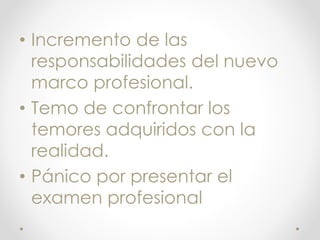 • Incremento de las
responsabilidades del nuevo
marco profesional.
• Temo de confrontar los
temores adquiridos con la
realidad.
• Pánico por presentar el
examen profesional
 