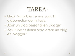 TAREA:
• Elegir 5 posibles temas para la
elaboración de mi tesis.
• Abrir un Blog personal en Blogger
• You tube “tutorial para crear un blog
en blogger”
 
