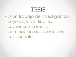 TESIS
• Es un trabajo de investigación
cuyo objetivo final es
proponerlo como la
culminación de los estudios
profesionales.
 