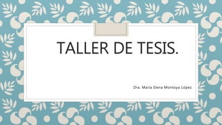 TALLER DE TESIS.
Dra. María Elena Montoya López
 
