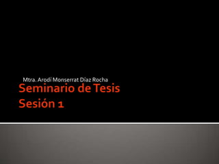 Seminario de TesisSesión 1 Mtra. ArodíMonserrat Díaz Rocha 